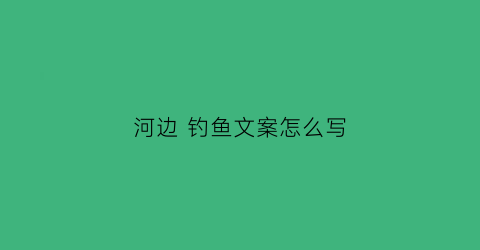 河边钓鱼文案怎么写(河边钓鱼发朋友圈)